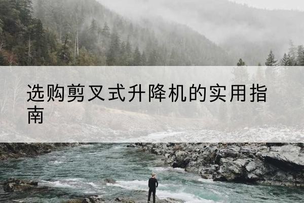 津南区剪叉式升降机怎么选-选购剪叉式升降机的实用指南