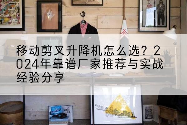 津南区升降平台厂家推荐-移动剪叉升降机怎么选？2024年靠谱厂家推荐与实战经验分享