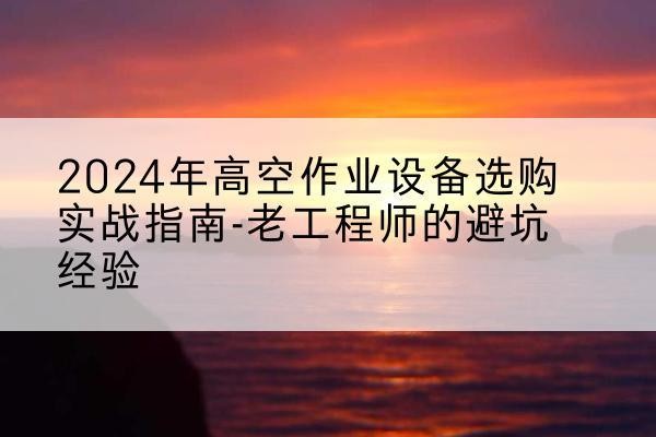 津南区高空作业升降机厂家推荐-2024年高空作业设备选购实战指南-老工程师的避坑经验