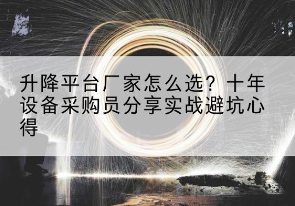 津南区升降平台厂家-怎么选？十年设备采购员分享实战避坑心得