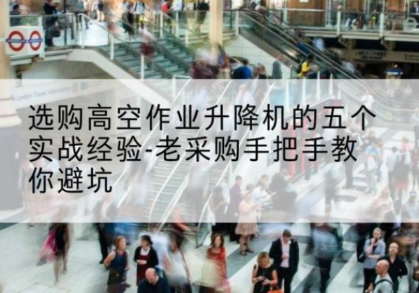 津南区高空作业升降机厂家-选购高空作业升降机的五个实战经验-老采购手把手教你避坑