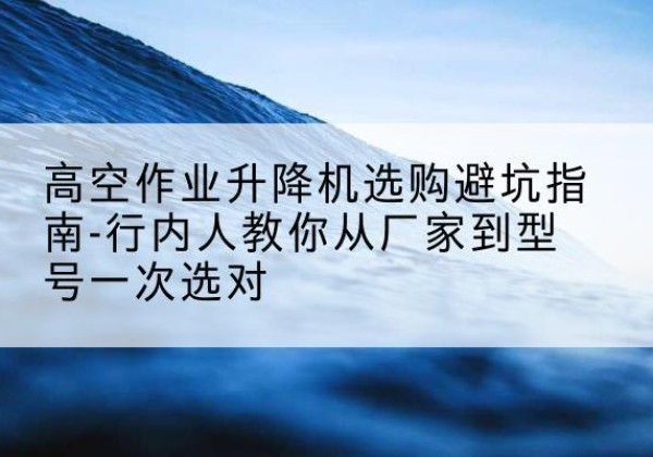 津南区升降平台厂家-高空作业升降机选购避坑指南-行内人教你从厂家到型号一次选对