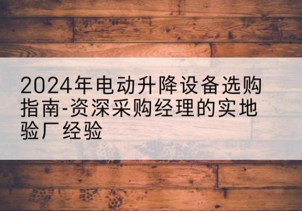 津南区电动剪叉升降平台厂家-2024年电动升降设备选购指南-资深采购经理的实地验厂经验
