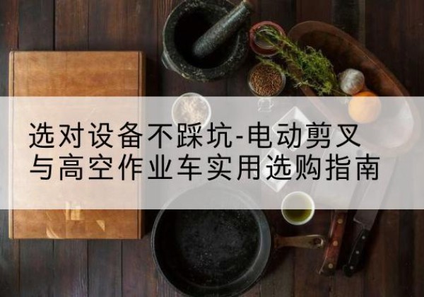 津南区电动剪叉升降平台怎么选-选对设备不踩坑-电动剪叉与高空作业车实用选购指南