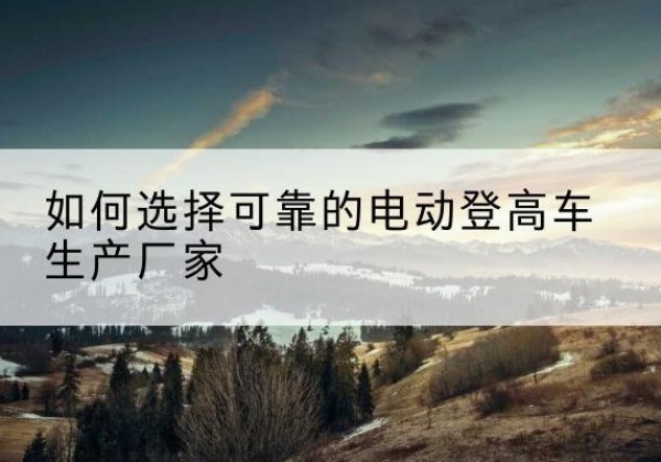 津南区电动登高车厂家-如何选择可靠的电动登高车生产厂家