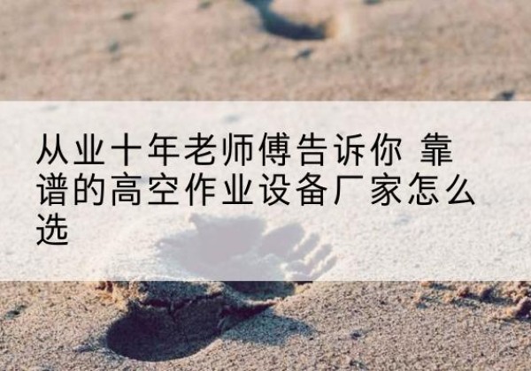 津南区高空作业升降机厂家推荐-从业十年老师傅告诉你 靠谱的高空作业设备厂家怎么选