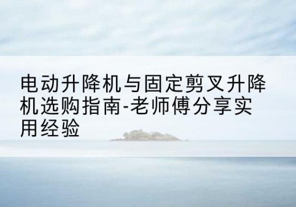 津南区电动升降机怎么选-电动升降机与固定剪叉升降机选购指南-老师傅分享实用经验