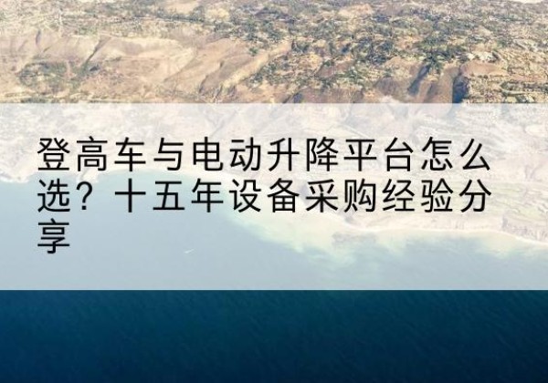 津南区登高车厂家厂家-登高车与电动升降平台怎么选？十五年设备采购经验分享