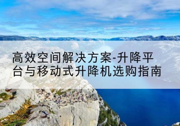 津南区升降平台厂家-*空间解决方案-升降平台与移动式升降机选购指南