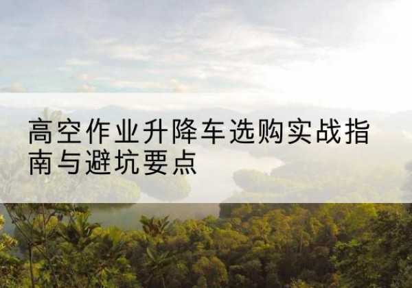 津南区升降车怎么选-高空作业升降车选购实战指南与避坑要点