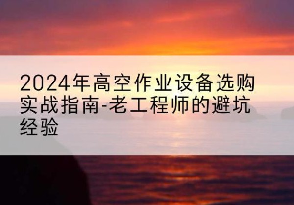 津南区高空作业升降机厂家推荐-2024年高空作业设备选购实战指南-老工程师的避坑经验